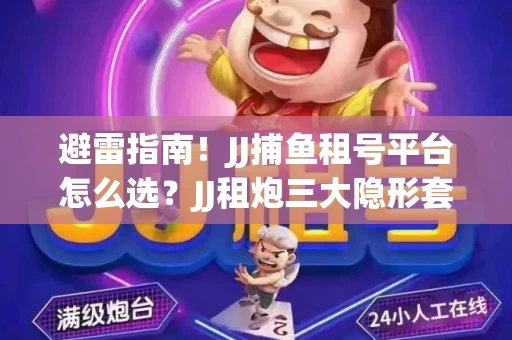 避雷指南！JJ捕鱼租号平台怎么选？JJ租炮三大隐形套路全解析