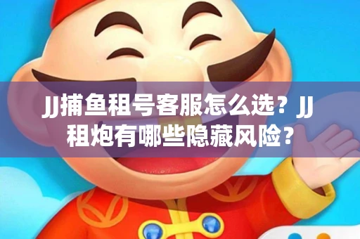JJ捕鱼租号客服怎么选？JJ租炮有哪些隐藏风险？