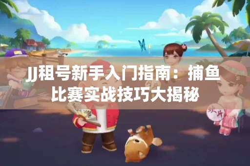 JJ租号新手入门指南：捕鱼比赛实战技巧大揭秘