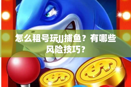 怎么租号玩JJ捕鱼？有哪些风险技巧？